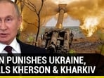 PUTIN PUNISHES UKRAINE, SHELLS KHERSON & KHARKIV